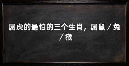 属虎的最怕的三个生肖,属鼠/兔/猴