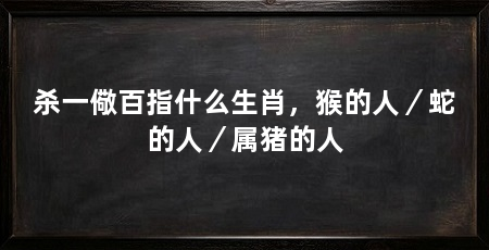 杀一儆百指什么生肖，猴的人／蛇的人／属猪的人