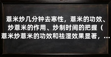 薏米炒几分钟去寒性，薏米的功效、炒薏米的作用、炒制时间的把握（薏米炒薏米的功效和祛湿效果显著，薏米水的功效和功效
