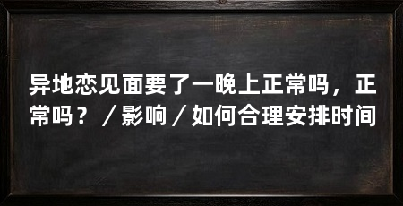 异地恋见面要了一晚上正常吗，正常吗？／影响／如何合理安排时间