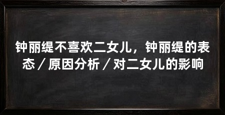 钟丽缇不喜欢二女儿,钟丽缇的表态/原因分析/对二女儿的影响