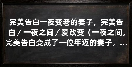 完美告白一夜变老的妻子，完美告白／一夜之间／爱改变（一夜之间，完美告白变成了一位年迈的妻子，这是一个令人唏嘘的故事