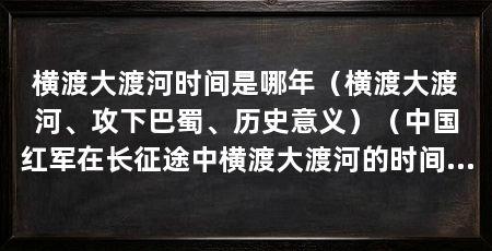 横渡大渡河时间是哪年（横渡大渡河、攻下巴蜀、历史意义）（中国红军在长征途中横渡大渡河的时间是哪一年享有生命健康权的
