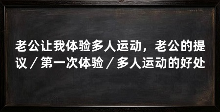 老公让我体验多人运动,老公的提议/第一次体验/多人运动的好处