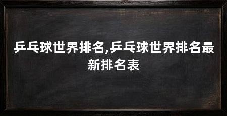乒乓球世界排名,乒乓球世界排名最新排名表