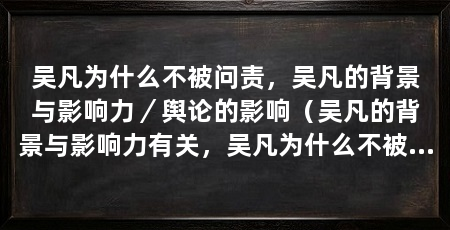 吴凡为什么不被问责，吴凡的背景与影响力／舆论的影响（吴凡的背景与影响力有关，吴凡为什么不被问责，原因是什么
