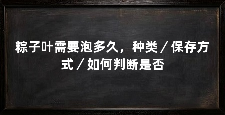 粽子叶需要泡多久,种类/保存方式/如何判断是否