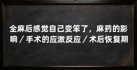 全麻后感觉自己变笨了,麻药的影响/手术的应激反应/术后恢复期