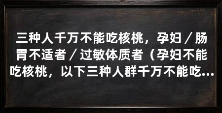 三种人千万不能吃核桃,孕妇/肠胃不适者/过敏体质者(孕妇不能吃核桃,以下三种人群千万不能吃核桃,影响胎儿健康发育