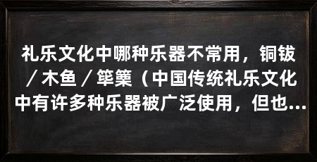 礼乐文化中哪种乐器不常用，铜钹／木鱼／筚篥（中国传统礼乐文化中有许多种乐器被广泛使用，但也不常用