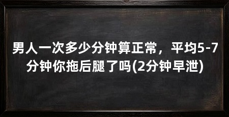 男人一次多少分钟算正常，平均5-7分钟你拖后腿了吗(2分钟早泄)