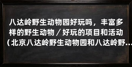 八达岭野生动物园好玩吗，丰富多样的野生动物／好玩的项目和活动（北京八达岭野生动物园和八达岭野生动物园哪个更好玩些