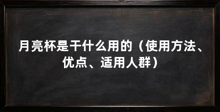 月亮杯是干什么用的(使用方法、优点、适用人群)
