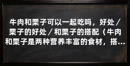 牛肉和栗子可以一起吃吗，好处／栗子的好处／和栗子的搭配（牛肉和栗子是两种营养丰富的食材，搭配食用，增加口感的丰富度