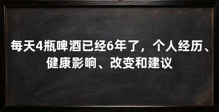 每天4瓶啤酒已经6年了，个人经历、健康影响、改变和建议