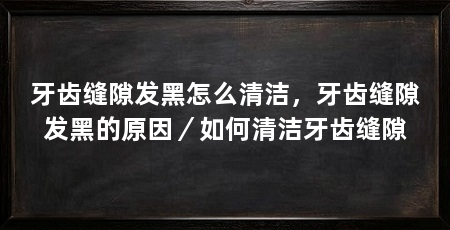 牙齿缝隙发黑怎么清洁，牙齿缝隙发黑的原因／如何清洁牙齿缝隙