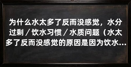 为什么水太多了反而没感觉，水分过剩／饮水习惯／水质问题（水太多了反而没感觉的原因是因为饮水习惯、水分过剩以及水质问题