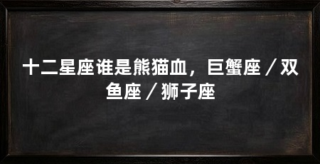 十二星座谁是熊猫血，巨蟹座／双鱼座／狮子座