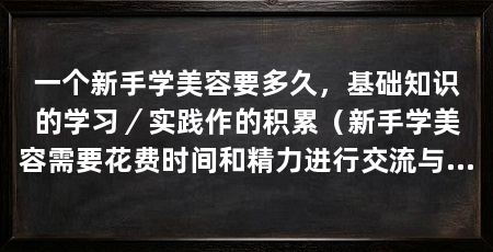 一个新手学美容要多久，基础知识的学习／实践作的积累（新手学美容需要花费时间和精力进行交流与学习和实践