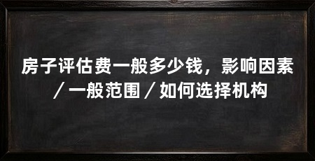 房子评估费一般多少钱，影响因素／一般范围／如何选择机构