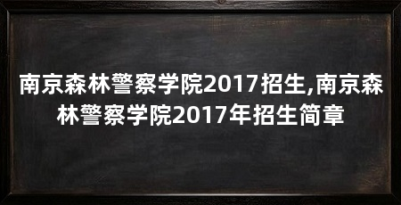 南京森林警察学院2017招生,南京森林警察学院2017年招生简章