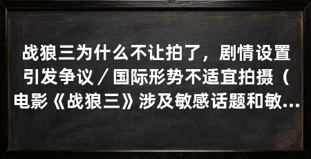 战狼三为什么不让拍了，剧情设置引发争议／国际形势不适宜拍摄（电影《战狼三》涉及敏感话题和敏感场景，为什么不允许拍摄