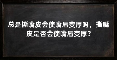 总是撕嘴皮会使嘴唇变厚吗，撕嘴皮是否会使嘴唇变厚？