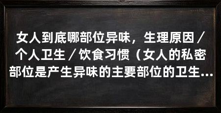 女人到底哪部位异味，生理原因／个人卫生／饮食习惯（女人的私密部位是产生异味的主要部位的卫生和健康