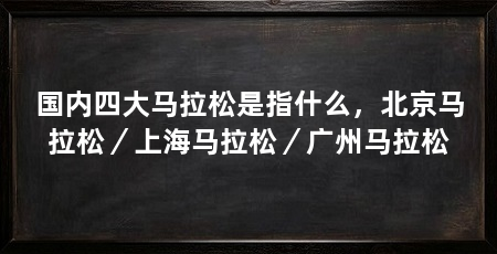 国内四大马拉松是指什么，北京马拉松／上海马拉松／广州马拉松