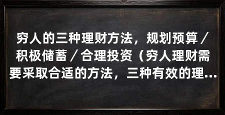 穷人的三种理财方法,规划预算/积极储蓄/合理投资(穷人理财需要采取合适的方法,三种有效的理财方式