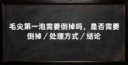 毛尖第一泡需要倒掉吗,是否需要倒掉/处理方式/结论