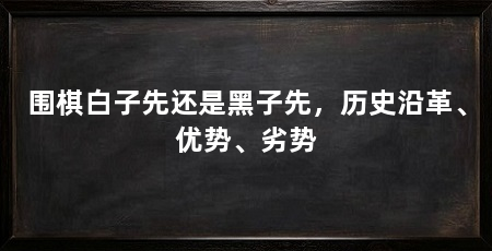 围棋白子先还是黑子先,历史沿革、优势、劣势