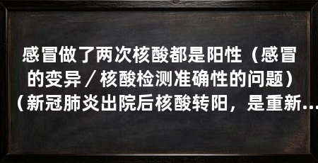 感冒做了两次核酸都是阳性(感冒的变异/核酸检测准确性的问题)(新冠肺炎出院后核酸转阳,是重新受感染,还是身体内还有病毒