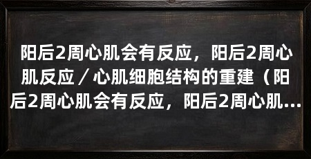阳后2周心肌会有反应，阳后2周心肌反应／心肌细胞结构的重建（阳后2周心肌会有反应，阳后2周心肌会出现一系列的反应