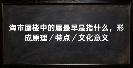 海市蜃楼中的蜃最早是指什么，形成原理／特点／文化意义