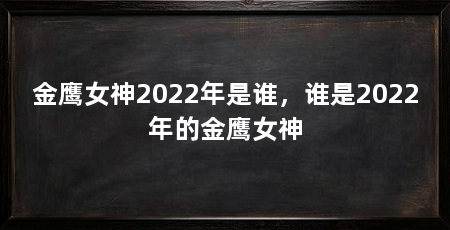 金鹰女神2022年是谁,谁是2022年的金鹰女神