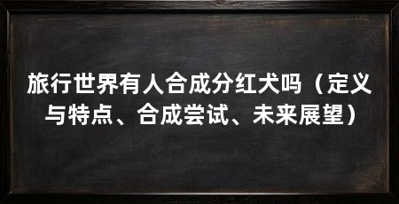 旅行世界有人合成分红犬吗（定义与特点、合成尝试、未来展望）