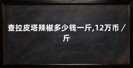 查拉皮塔辣椒多少钱一斤,12万币/斤