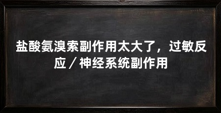 盐酸氨溴索副作用太大了，过敏反应／神经系统副作用