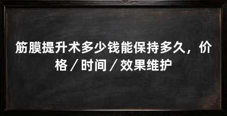 筋膜提升术多少钱能保持多久，价格／时间／效果维护