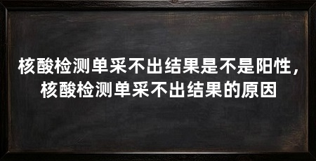 核酸检测单采不出结果是不是阳性,核酸检测单采不出结果的原因