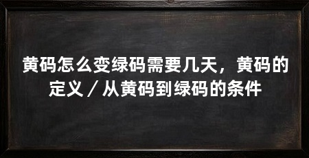 黄码怎么变绿码需要几天,黄码的定义/从黄码到绿码的条件