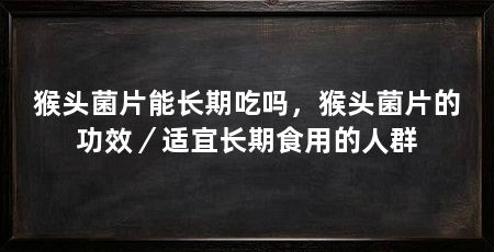 猴头菌片能长期吃吗,猴头菌片的功效/适宜长期食用的人群