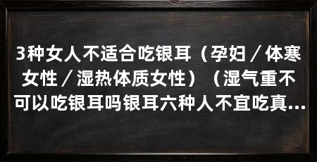 3种女人不适合吃银耳（孕妇／体寒女性／湿热体质女性）（湿气重不可以吃银耳吗银耳六种人不宜吃真的吗