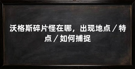 沃格斯碎片怪在哪，出现地点／特点／如何捕捉
