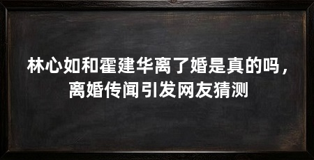 林心如和霍建华离了婚是真的吗，离婚传闻引发网友猜测