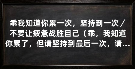 乖我知道你累一次，坚持到一次／不要让疲惫战胜自己（乖，我知道你累了，但请坚持到最后一次，请坚持到最后一次