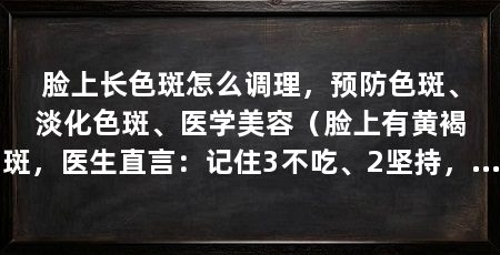 脸上长色斑怎么调理,预防色斑、淡化色斑、医学美容(脸上有黄褐斑,医生直言:记住3不吃、2坚持,排黑色素,淡斑亮肤