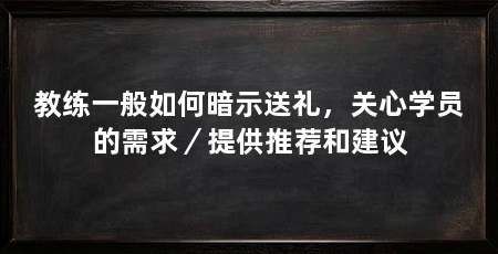 教练一般如何暗示送礼，关心学员的需求／提供推荐和建议