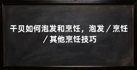 干贝如何泡发和烹饪,泡发/烹饪/其他烹饪技巧